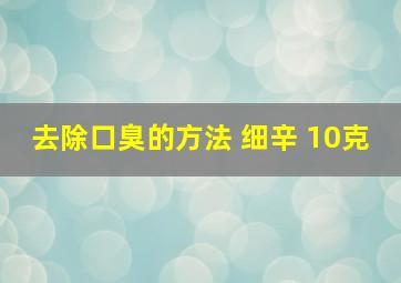 去除口臭的方法 细辛 10克